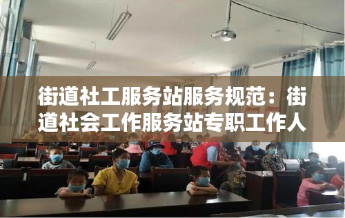街道社工服务站服务规范：街道社会工作服务站专职工作人员是做什么的 