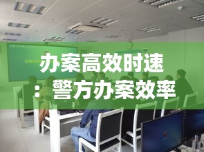办案高效时速：警方办案效率 