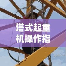 塔式起重机操作指南，规范使用，安全无忧