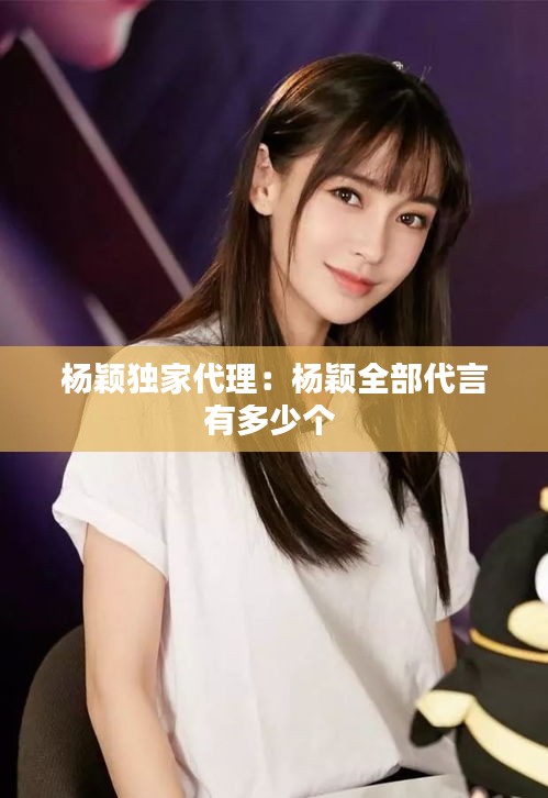 杨颖独家代理：杨颖全部代言有多少个 