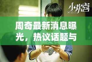 周奇最新消息曝光，热议话题与动态全揭秘！