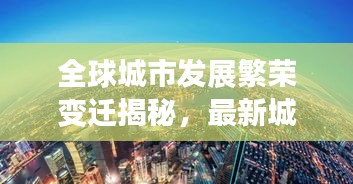 全球城市发展繁荣变迁揭秘，最新城市排名图呈现世界城市格局