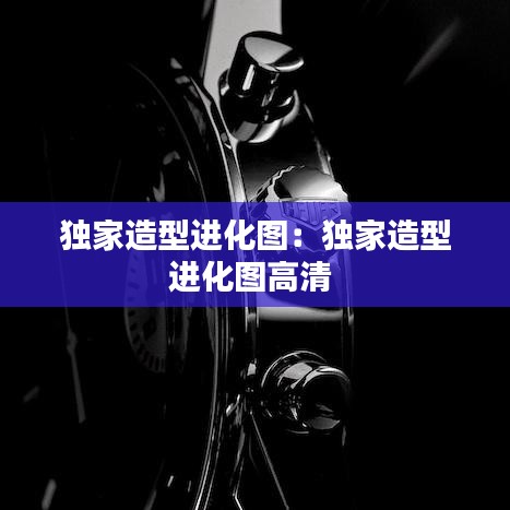 独家造型进化图：独家造型进化图高清 