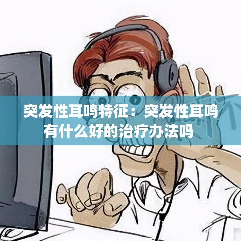 突发性耳鸣特征：突发性耳鸣有什么好的治疗办法吗 