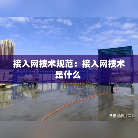 接入网技术规范：接入网技术是什么 