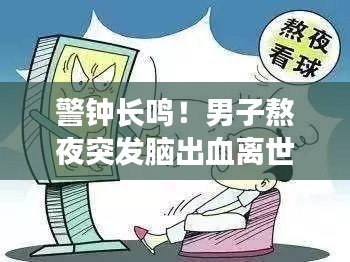 警钟长鸣！男子熬夜突发脑出血离世，健康警示不容小觑