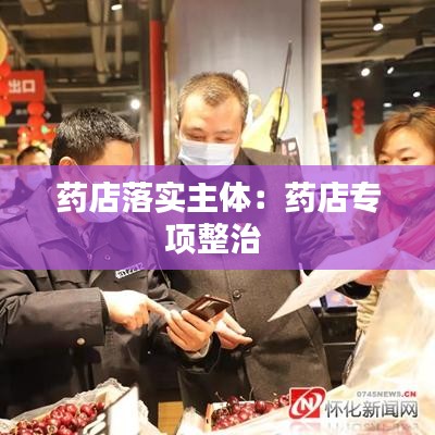 药店落实主体：药店专项整治 