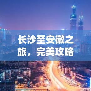 长沙至安徽之旅，完美攻略，带你畅游美景！