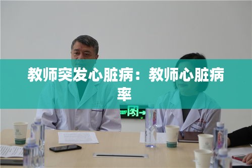 教师突发心脏病：教师心脏病率 