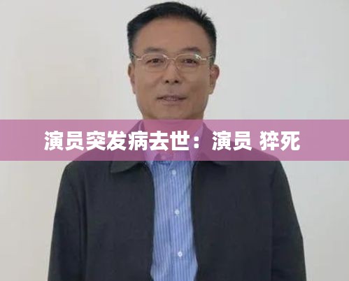 演员突发病去世：演员 猝死 