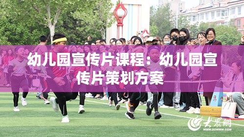 幼儿园宣传片课程：幼儿园宣传片策划方案 