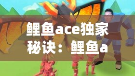 鲤鱼ace独家秘诀：鲤鱼ace超好看视频 