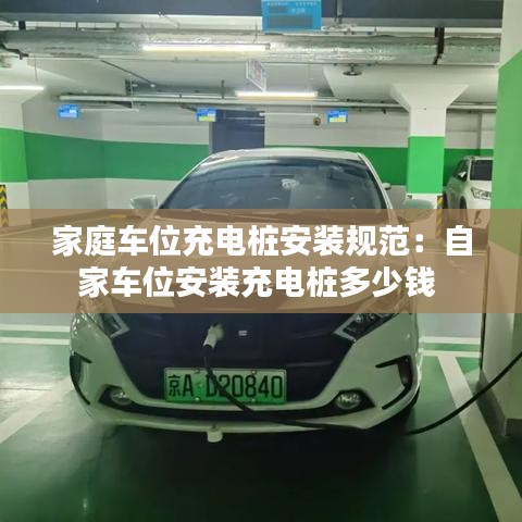 家庭车位充电桩安装规范：自家车位安装充电桩多少钱 