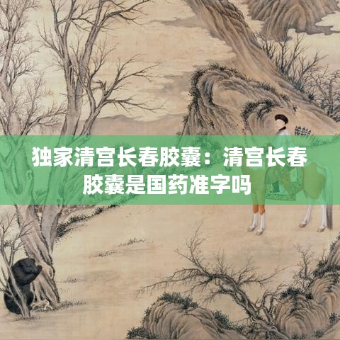 独家清宫长春胶囊：清宫长春胶囊是国药准字吗 
