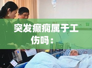 突发癫痫属于工伤吗： 