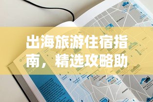 出海旅游住宿指南，精选攻略助你轻松选择优质住宿！