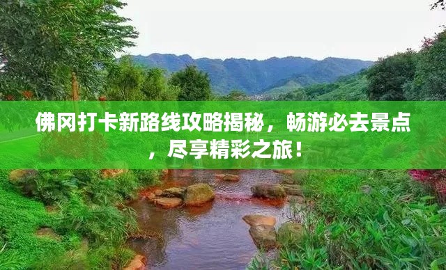 佛冈打卡新路线攻略揭秘，畅游必去景点，尽享精彩之旅！