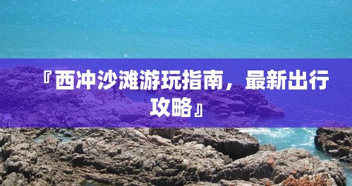 『西冲沙滩游玩指南，最新出行攻略』