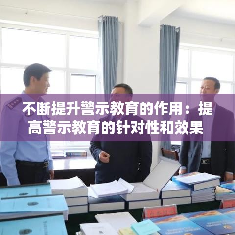 不断提升警示教育的作用：提高警示教育的针对性和效果 