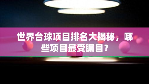 世界台球项目排名大揭秘，哪些项目最受瞩目？