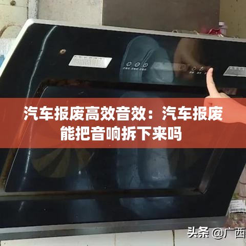 汽车报废高效音效：汽车报废能把音响拆下来吗 
