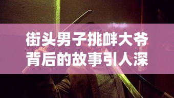 街头男子挑衅大爷背后的故事引人深思