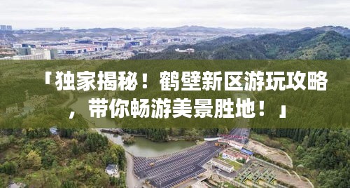 「独家揭秘！鹤壁新区游玩攻略，带你畅游美景胜地！」