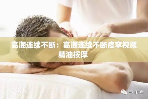 高潮连续不断：高潮连续不断痉挛视频精油按摩 