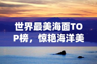 世界最美海面TOP榜，惊艳海洋美景大揭秘！