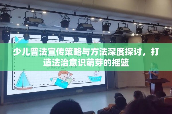 少儿普法宣传策略与方法深度探讨，打造法治意识萌芽的摇篮