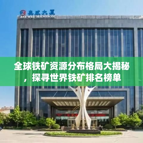 全球铁矿资源分布格局大揭秘，探寻世界铁矿排名榜单