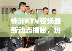 株洲KTV夜场最新动态揭秘，热门场所通关消息一网打尽！
