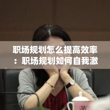 职场规划怎么提高效率：职场规划如何自我激励 