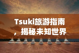 Tsuki旅游指南，揭秘未知世界的绝美之旅