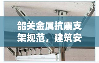 韶关金属抗震支架规范，建筑安全与稳定的守护者
