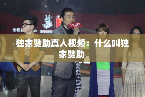 独家赞助真人视频：什么叫独家赞助 