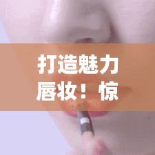 打造魅力唇妆！惊艳全场的口红涂抹技巧视频脚本揭秘