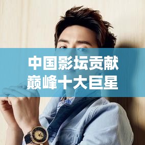 中国影坛贡献巅峰十大巨星盘点！