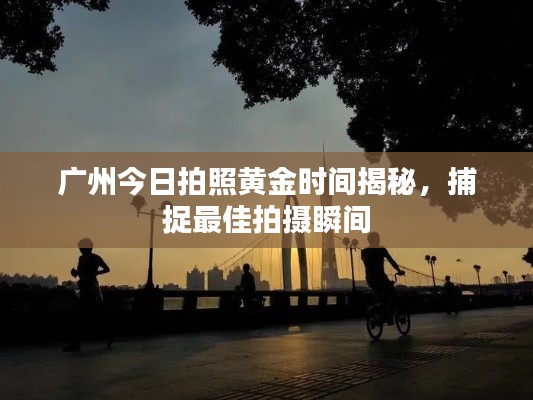 广州今日拍照黄金时间揭秘，捕捉最佳拍摄瞬间