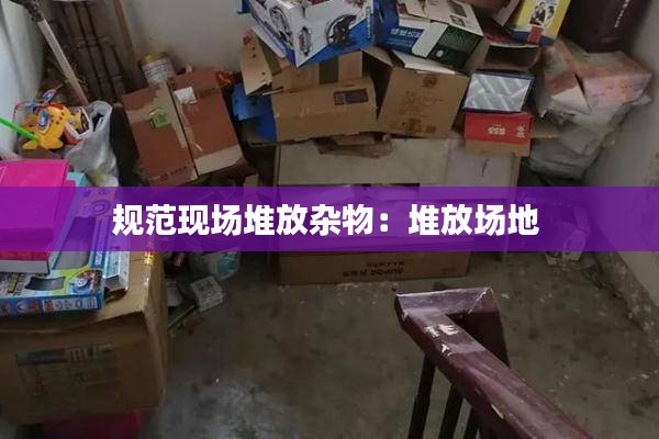 规范现场堆放杂物：堆放场地 