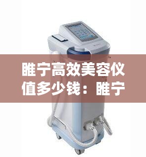 睢宁高效美容仪值多少钱：睢宁高效美容仪值多少钱一个 