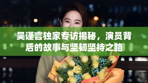 吴谨言独家专访揭秘，演员背后的故事与坚韧坚持之路