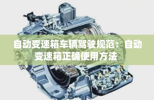自动变速箱车辆驾驶规范：自动变速箱正确使用方法 