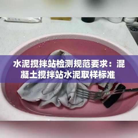 水泥搅拌站检测规范要求：混凝土搅拌站水泥取样标准 