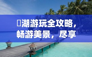 潟湖游玩全攻略，畅游美景，尽享度假时光！