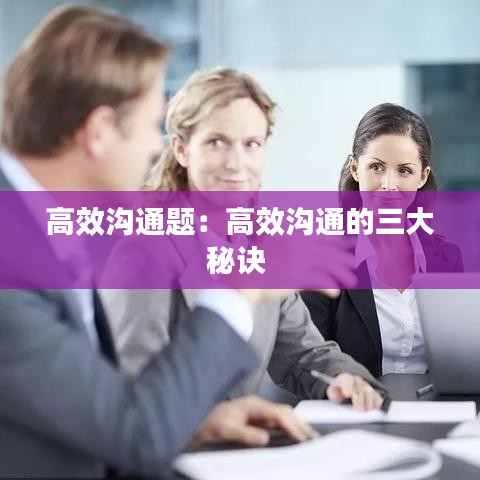 高效沟通题：高效沟通的三大秘诀 