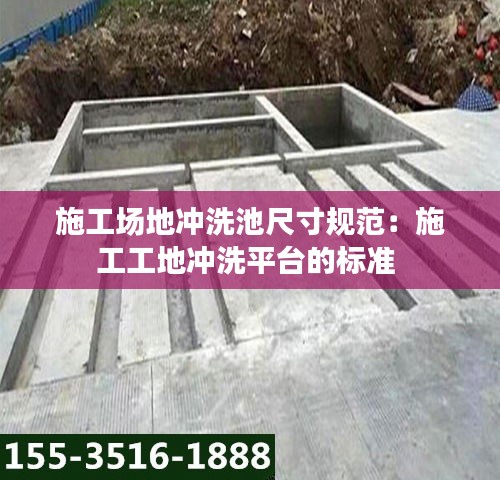 施工场地冲洗池尺寸规范：施工工地冲洗平台的标准 