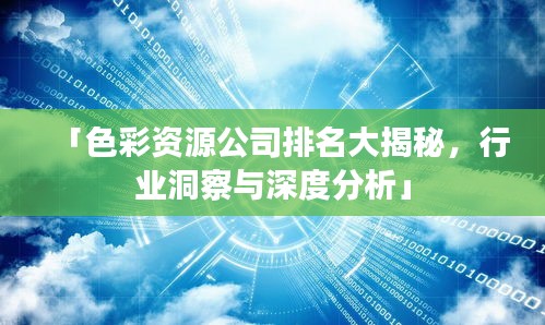 「色彩资源公司排名大揭秘，行业洞察与深度分析」