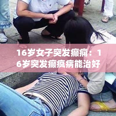 16岁女子突发癫痫：16岁突发癫疯病能治好吗 