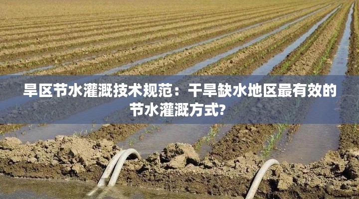 旱区节水灌溉技术规范：干旱缺水地区最有效的节水灌溉方式? 
